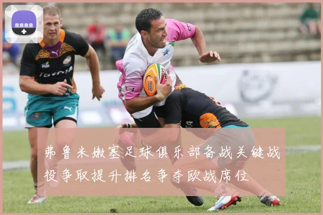 弗鲁米嫩塞足球俱乐部备战关键战役争取提升排名争夺欧战席位