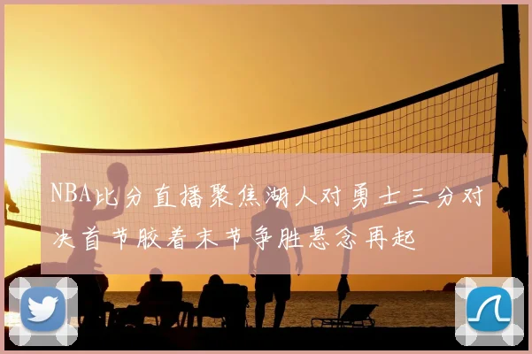 NBA比分直播聚焦湖人对勇士三分对决首节胶着末节争胜悬念再起