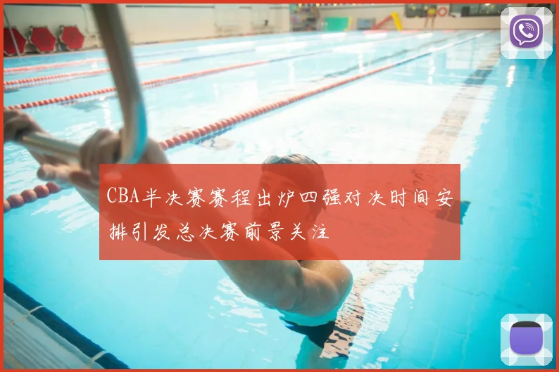 CBA半决赛赛程出炉四强对决时间安排引发总决赛前景关注
