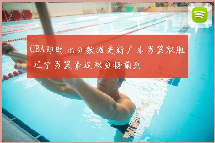 CBA即时比分数据更新广东男篮取胜 辽宁男篮紧追积分榜前列