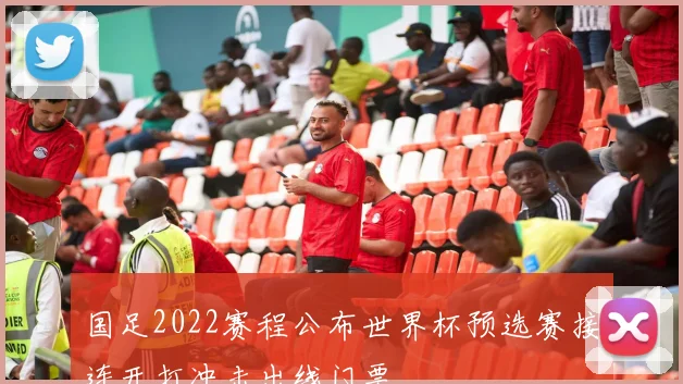 国足2022赛程公布世界杯预选赛接连开打冲击出线门票