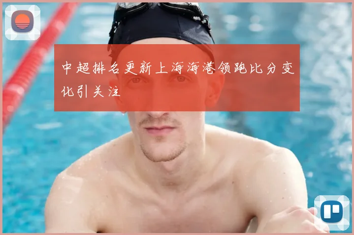 中超排名更新上海海港领跑比分变化引关注