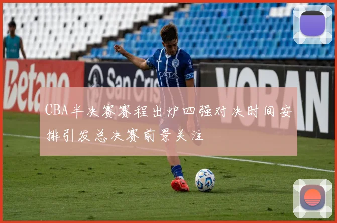 CBA半决赛赛程出炉四强对决时间安排引发总决赛前景关注
