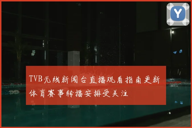TVB无线新闻台直播观看指南更新 体育赛事转播安排受关注