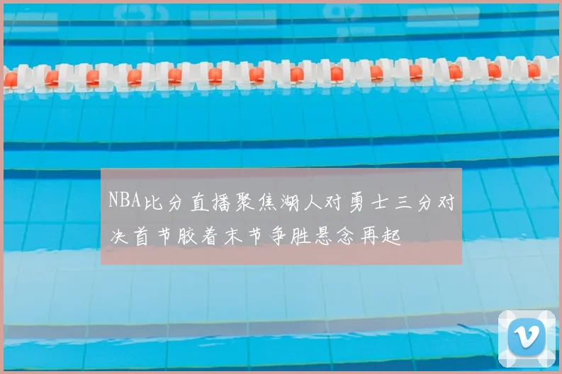 NBA比分直播聚焦湖人对勇士三分对决首节胶着末节争胜悬念再起