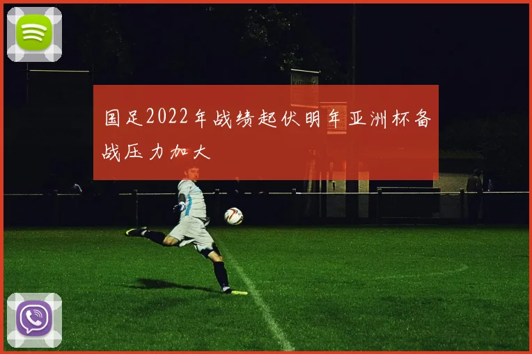 国足2022年战绩起伏明年亚洲杯备战压力加大