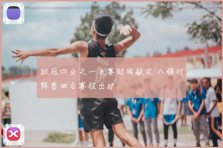 欧冠四分之一决赛时间敲定 八强对阵首回合赛程出炉