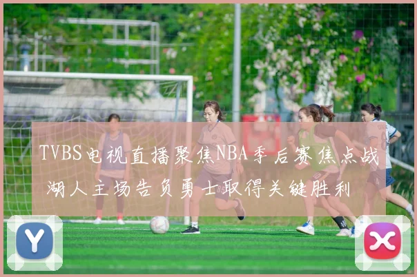 TVBS电视直播聚焦NBA季后赛焦点战 湖人主场告负勇士取得关键胜利