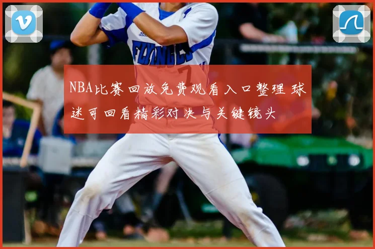 NBA比赛回放免费观看入口整理 球迷可回看精彩对决与关键镜头