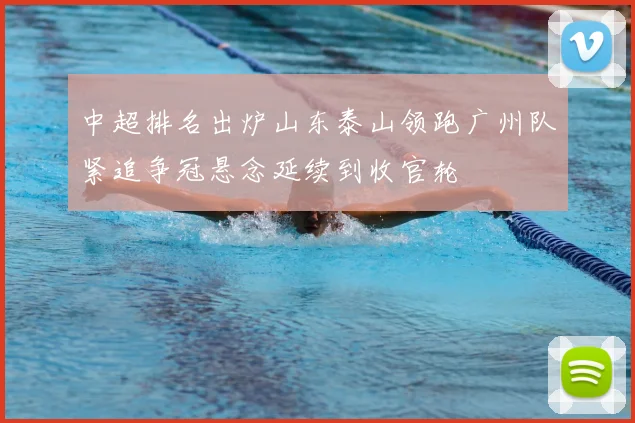 中超排名出炉山东泰山领跑广州队紧追争冠悬念延续到收官轮